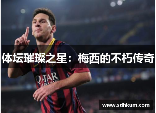 体坛璀璨之星：梅西的不朽传奇