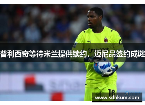 普利西奇等待米兰提供续约，迈尼昂签约成谜