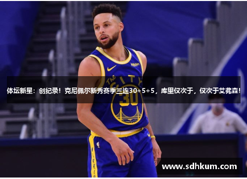 体坛新星：创纪录！克尼佩尔新秀赛季三连30+5+5，库里仅次于，仅次于艾弗森！