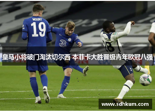 皇马小将破门淘汰切尔西 本菲卡大胜晋级青年欧冠八强